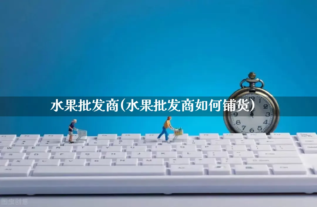 水果批发商(水果批发商如何铺货)_https://www.rzcpcj.com_天猫运营_第1张