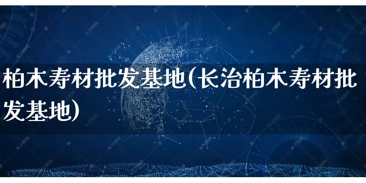柏木寿材批发基地(长治柏木寿材批发基地)_https://www.rzcpcj.com_淘宝运营_第1张