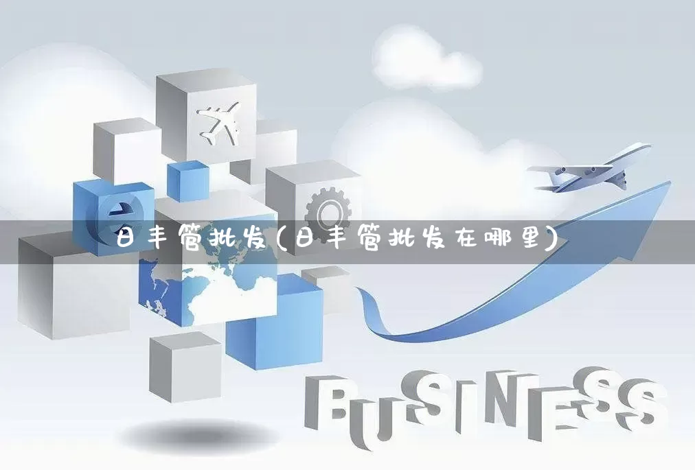 日丰管批发(日丰管批发在哪里)_https://www.rzcpcj.com_开网店_第1张