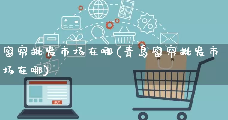 窗帘批发市场在哪(青岛窗帘批发市场在哪)_https://www.rzcpcj.com_淘宝运营_第1张