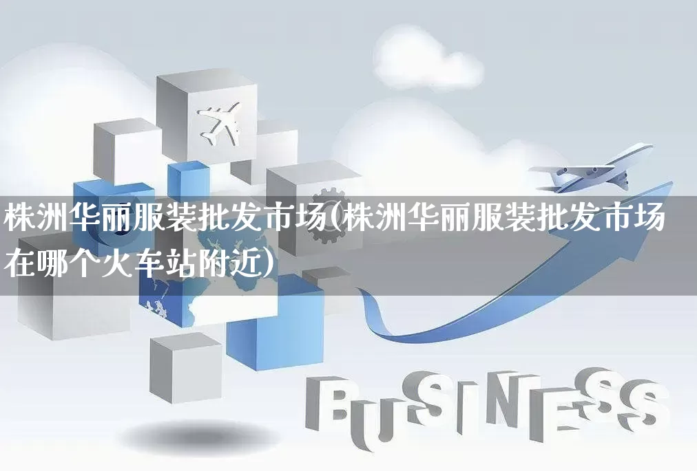 株洲华丽服装批发市场(株洲华丽服装批发市场在哪个火车站附近)_https://www.rzcpcj.com_淘宝运营_第1张