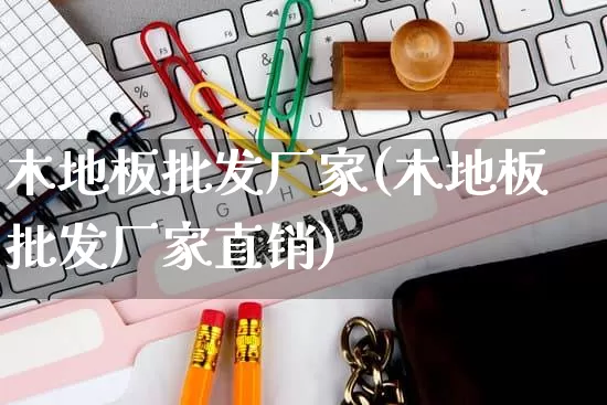 木地板批发厂家(木地板批发厂家直销)_https://www.rzcpcj.com_抖音快手_第1张