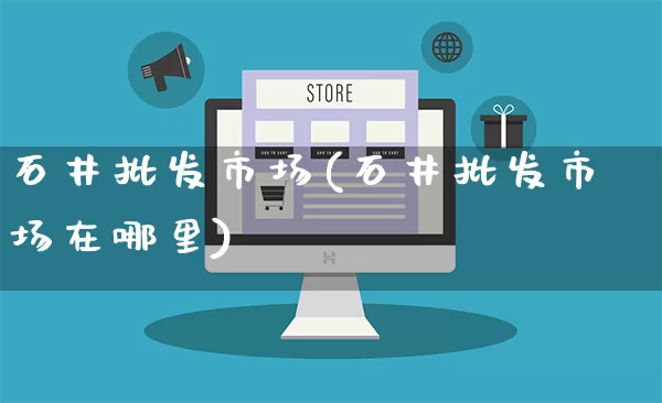石井批发市场(石井批发市场在哪里)_https://www.rzcpcj.com_开网店_第1张