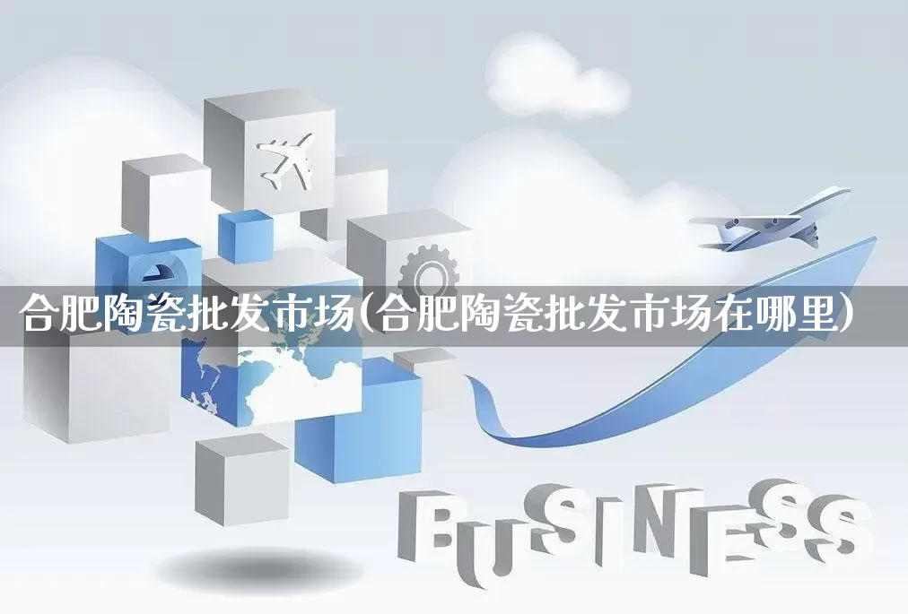 合肥陶瓷批发市场(合肥陶瓷批发市场在哪里)_https://www.rzcpcj.com_开网店_第1张