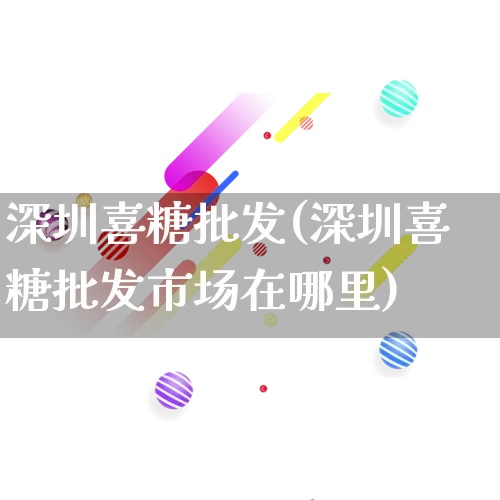 深圳喜糖批发(深圳喜糖批发市场在哪里)_https://www.rzcpcj.com_淘宝运营_第1张