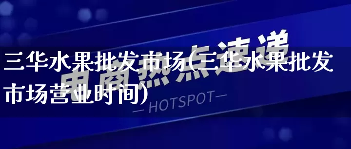 三华水果批发市场(三华水果批发市场营业时间)_https://www.rzcpcj.com_淘宝运营_第1张