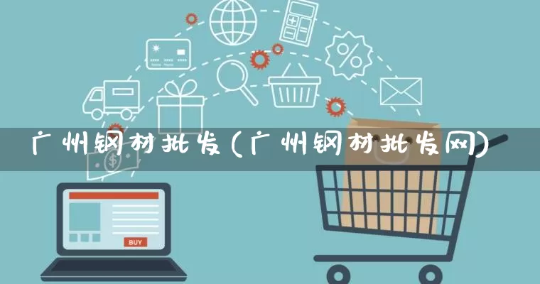 广州钢材批发(广州钢材批发网)_https://www.rzcpcj.com_淘宝运营_第1张