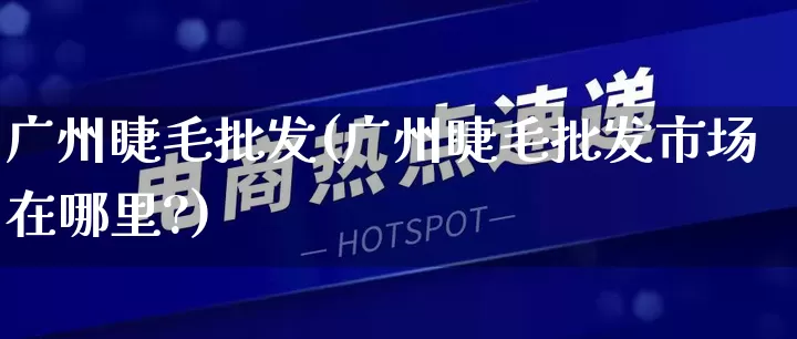 广州睫毛批发(广州睫毛批发市场在哪里?)_https://www.rzcpcj.com_抖音快手_第1张