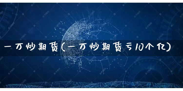 一万炒期货(一万炒期货亏10个亿)_https://www.rzcpcj.com_淘宝运营_第1张