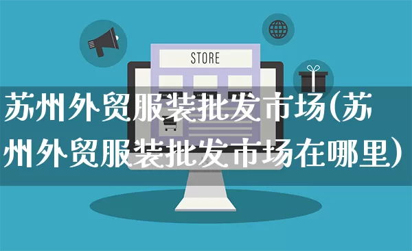 苏州外贸服装批发市场(苏州外贸服装批发市场在哪里)_https://www.rzcpcj.com_天猫运营_第1张