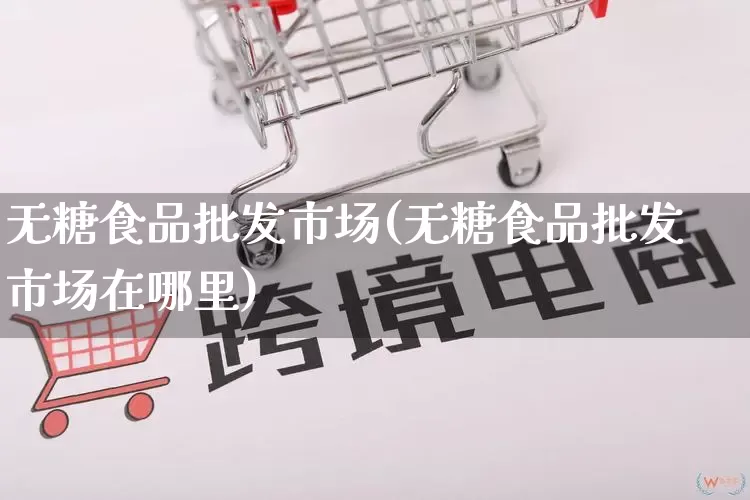 无糖食品批发市场(无糖食品批发市场在哪里)_https://www.rzcpcj.com_开网店_第1张