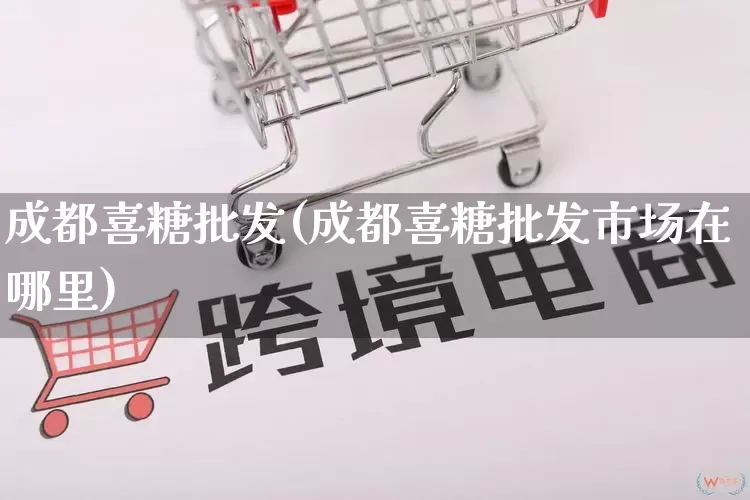 成都喜糖批发(成都喜糖批发市场在哪里)_https://www.rzcpcj.com_代运营_第1张