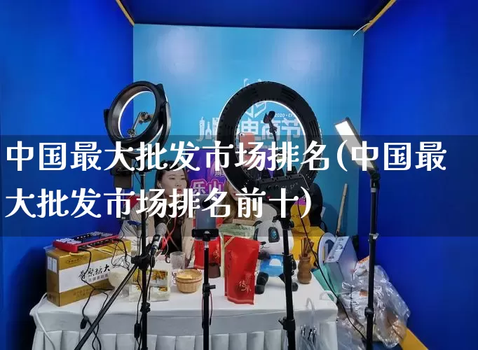中国最大批发市场排名(中国最大批发市场排名前十)_https://www.rzcpcj.com_代运营_第1张