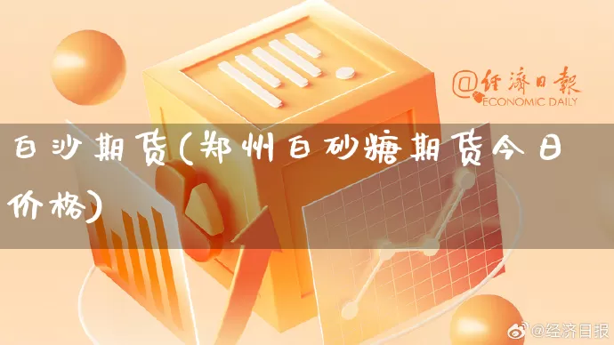 白沙期货(郑州白砂糖期货今日价格)_https://www.rzcpcj.com_淘宝运营_第1张