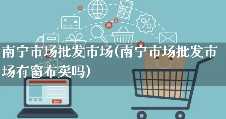 南宁市场批发市场(南宁市场批发市场有窗布卖吗)_https://www.rzcpcj.com_抖音快手_第1张