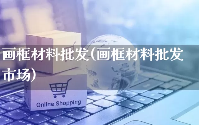 画框材料批发(画框材料批发市场)_https://www.rzcpcj.com_淘宝运营_第1张