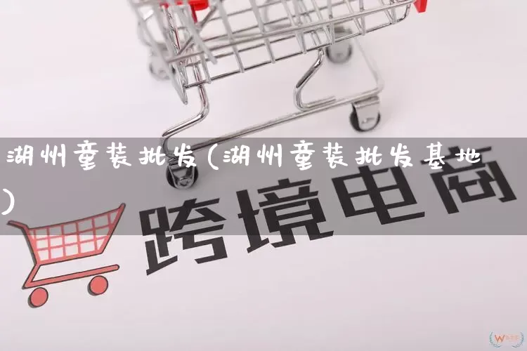 湖州童装批发(湖州童装批发基地)_https://www.rzcpcj.com_抖音快手_第1张