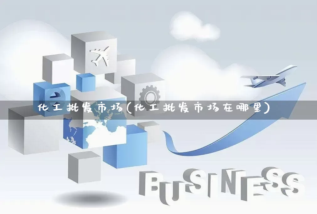 化工批发市场(化工批发市场在哪里)_https://www.rzcpcj.com_淘宝运营_第1张