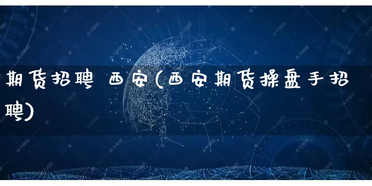 期货招聘 西安(西安期货操盘手招聘)_https://www.rzcpcj.com_开网店_第1张