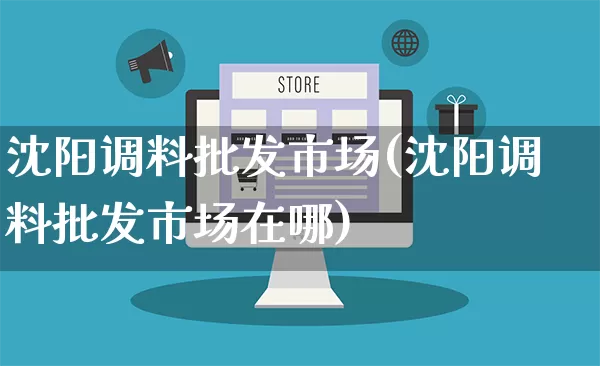 沈阳调料批发市场(沈阳调料批发市场在哪)_https://www.rzcpcj.com_抖音快手_第1张