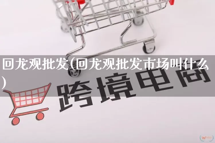 回龙观批发(回龙观批发市场叫什么)_https://www.rzcpcj.com_直通车_第1张
