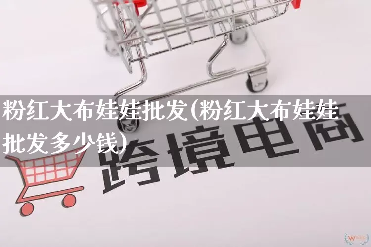 粉红大布娃娃批发(粉红大布娃娃批发多少钱)_https://www.rzcpcj.com_淘宝运营_第1张