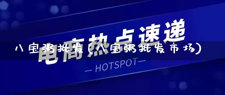 八宝粥批发(八宝粥批发市场)_https://www.rzcpcj.com_淘宝运营_第1张