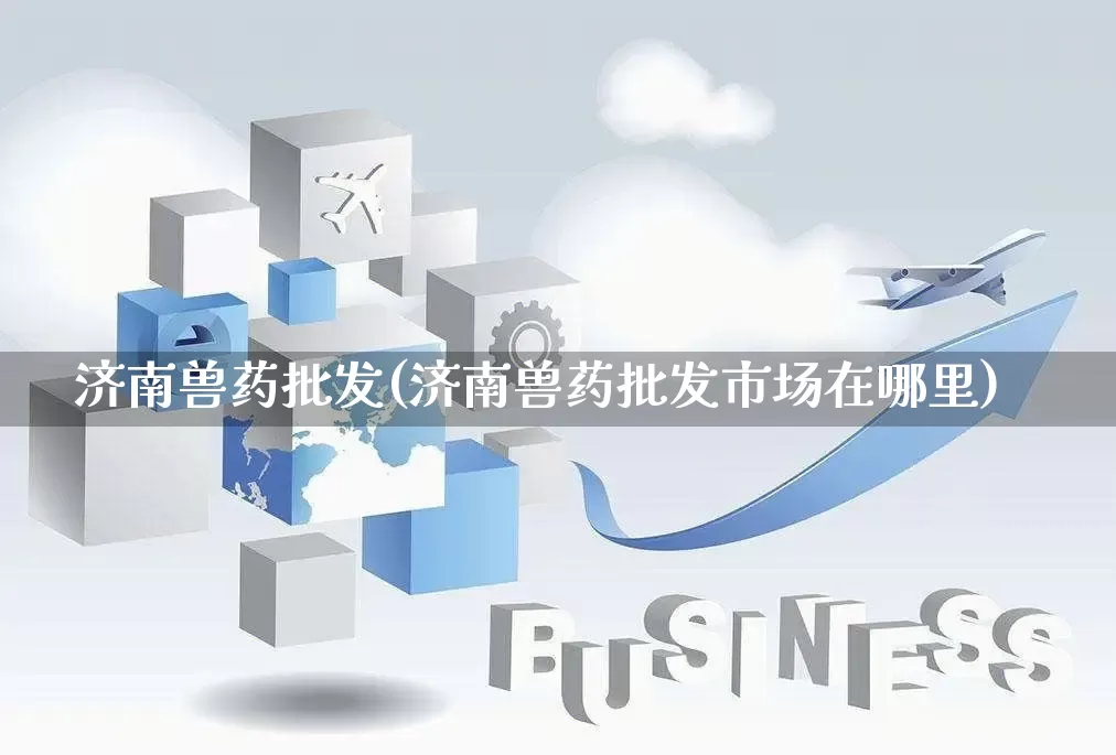 济南兽药批发(济南兽药批发市场在哪里)_https://www.rzcpcj.com_开网店_第1张