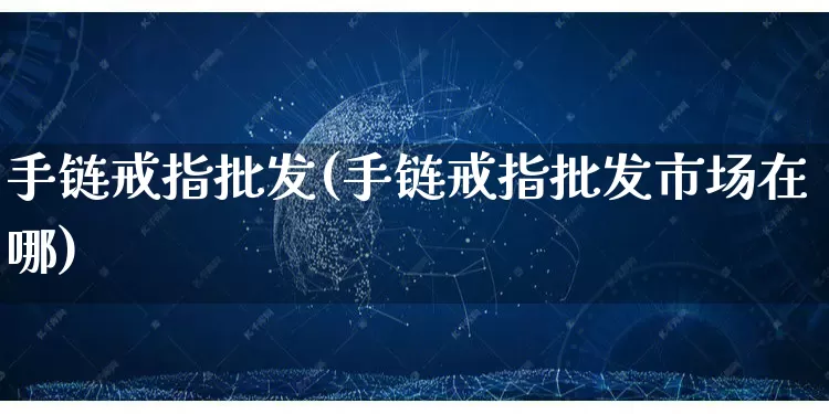 手链戒指批发(手链戒指批发市场在哪)_https://www.rzcpcj.com_天猫运营_第1张
