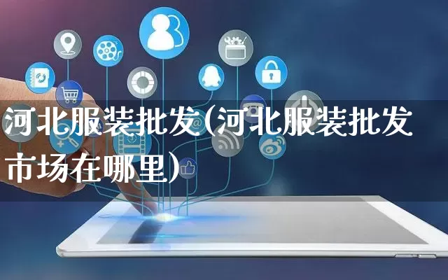 河北服装批发(河北服装批发市场在哪里)_https://www.rzcpcj.com_代运营_第1张