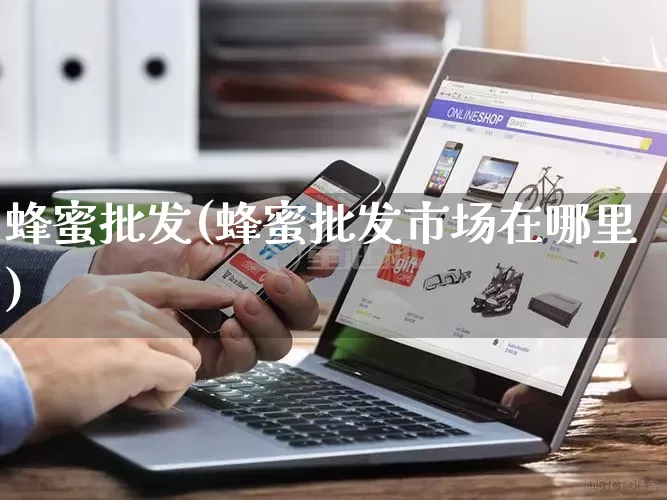 蜂蜜批发(蜂蜜批发市场在哪里)_https://www.rzcpcj.com_天猫运营_第1张
