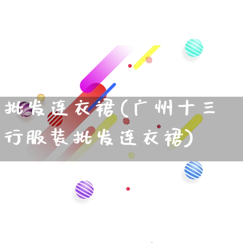 批发连衣裙(广州十三行服装批发连衣裙)_https://www.rzcpcj.com_直通车_第1张