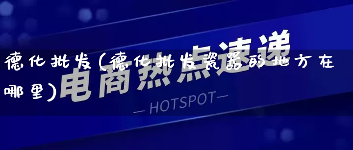 德化批发(德化批发瓷器的地方在哪里)_https://www.rzcpcj.com_直通车_第1张