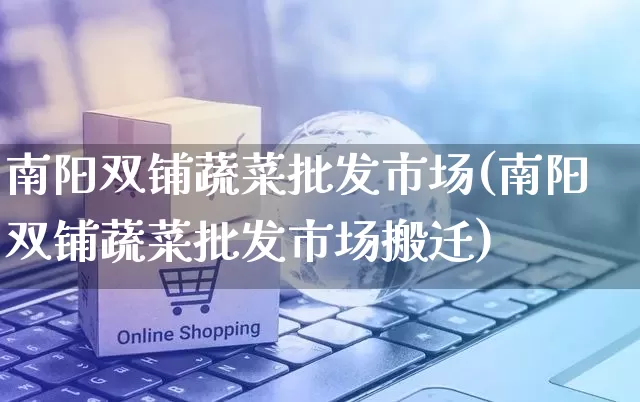 南阳双铺蔬菜批发市场(南阳双铺蔬菜批发市场搬迁)_https://www.rzcpcj.com_抖音快手_第1张