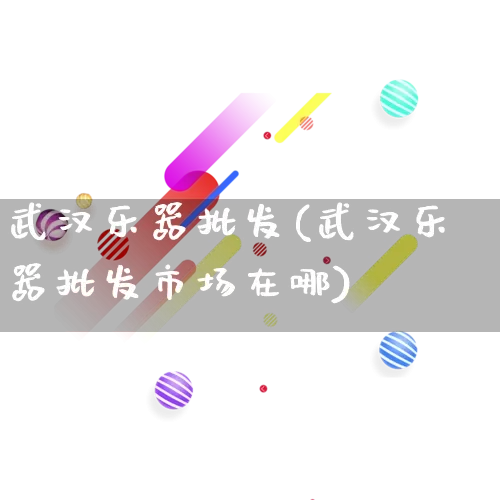 武汉乐器批发(武汉乐器批发市场在哪)_https://www.rzcpcj.com_直通车_第1张