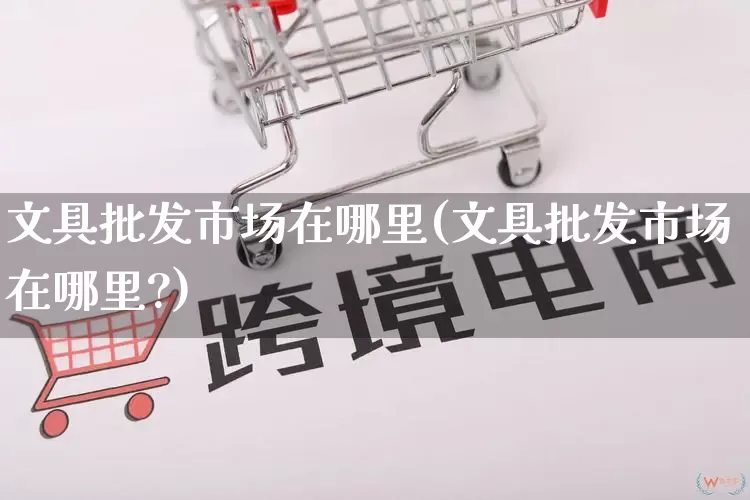 文具批发市场在哪里(文具批发市场在哪里?)_https://www.rzcpcj.com_代运营_第1张