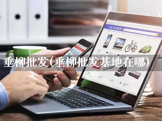 垂柳批发(垂柳批发基地在哪)_https://www.rzcpcj.com_抖音快手_第1张