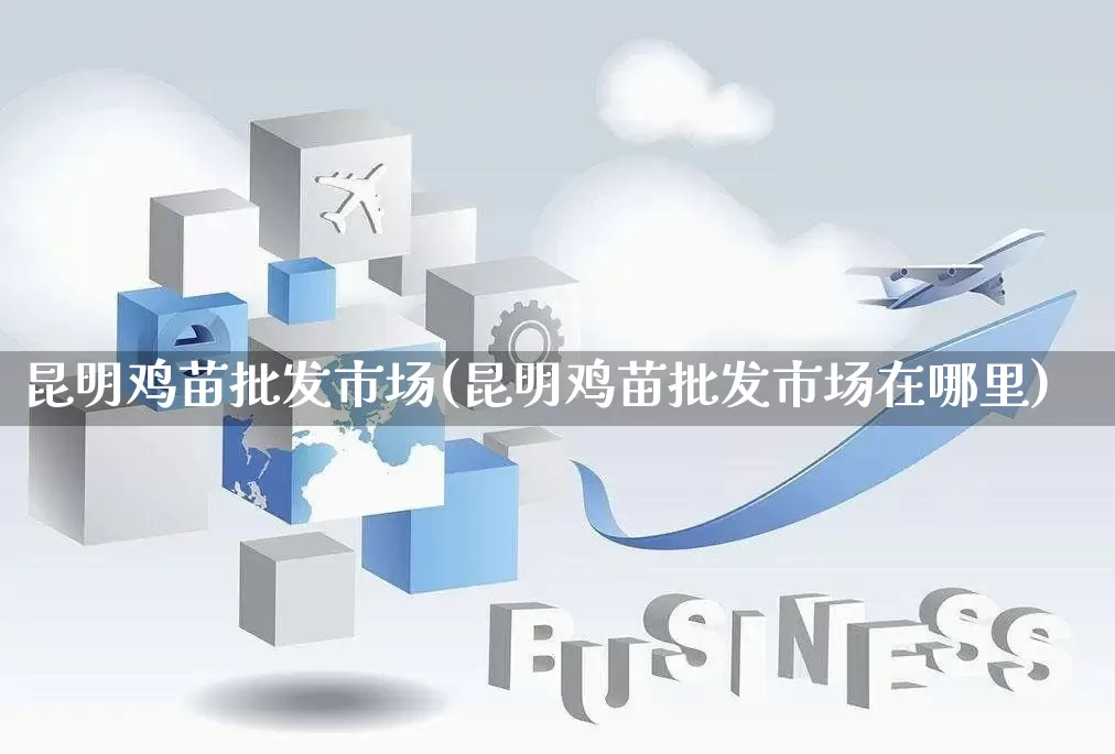 昆明鸡苗批发市场(昆明鸡苗批发市场在哪里)_https://www.rzcpcj.com_开网店_第1张