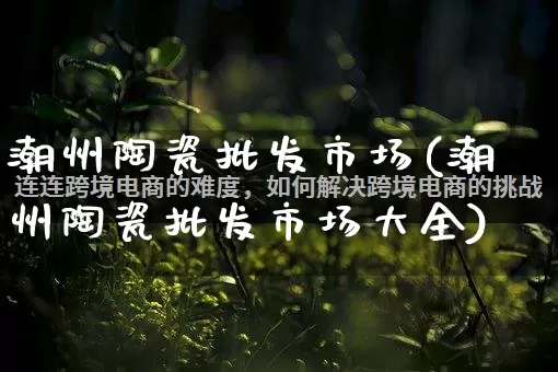 潮州陶瓷批发市场(潮州陶瓷批发市场大全)_https://www.rzcpcj.com_直通车_第1张