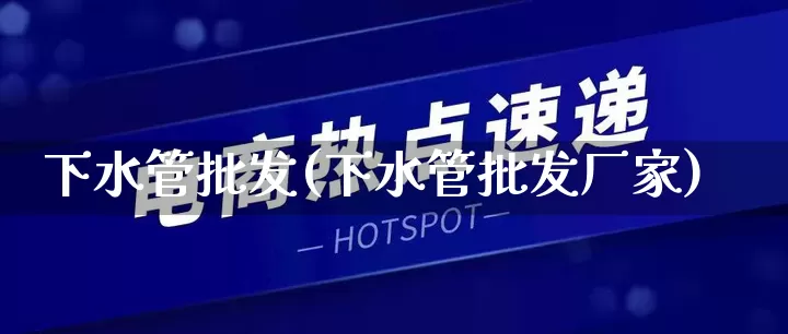 下水管批发(下水管批发厂家)_https://www.rzcpcj.com_直通车_第1张