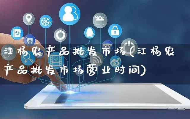 江杨农产品批发市场(江杨农产品批发市场营业时间)_https://www.rzcpcj.com_淘宝运营_第1张