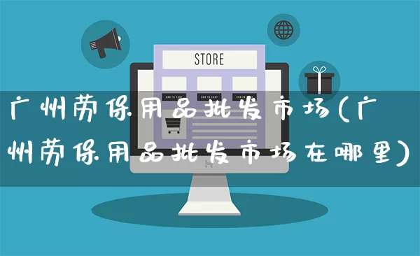 广州劳保用品批发市场(广州劳保用品批发市场在哪里)_https://www.rzcpcj.com_开网店_第1张