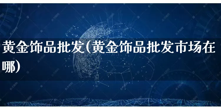 黄金饰品批发(黄金饰品批发市场在哪)_https://www.rzcpcj.com_淘宝运营_第1张