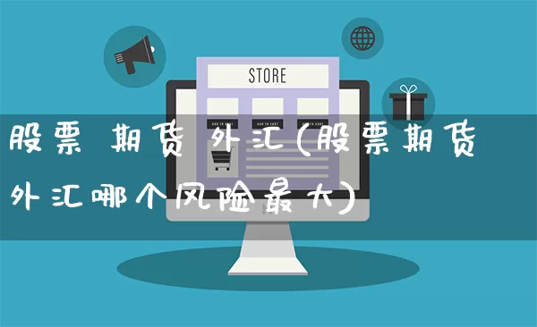 股票 期货 外汇(股票期货外汇哪个风险最大)_https://www.rzcpcj.com_淘宝运营_第1张