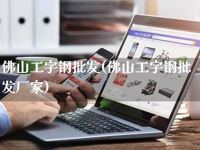 佛山工字钢批发(佛山工字钢批发厂家)_https://www.rzcpcj.com_天猫运营_第1张