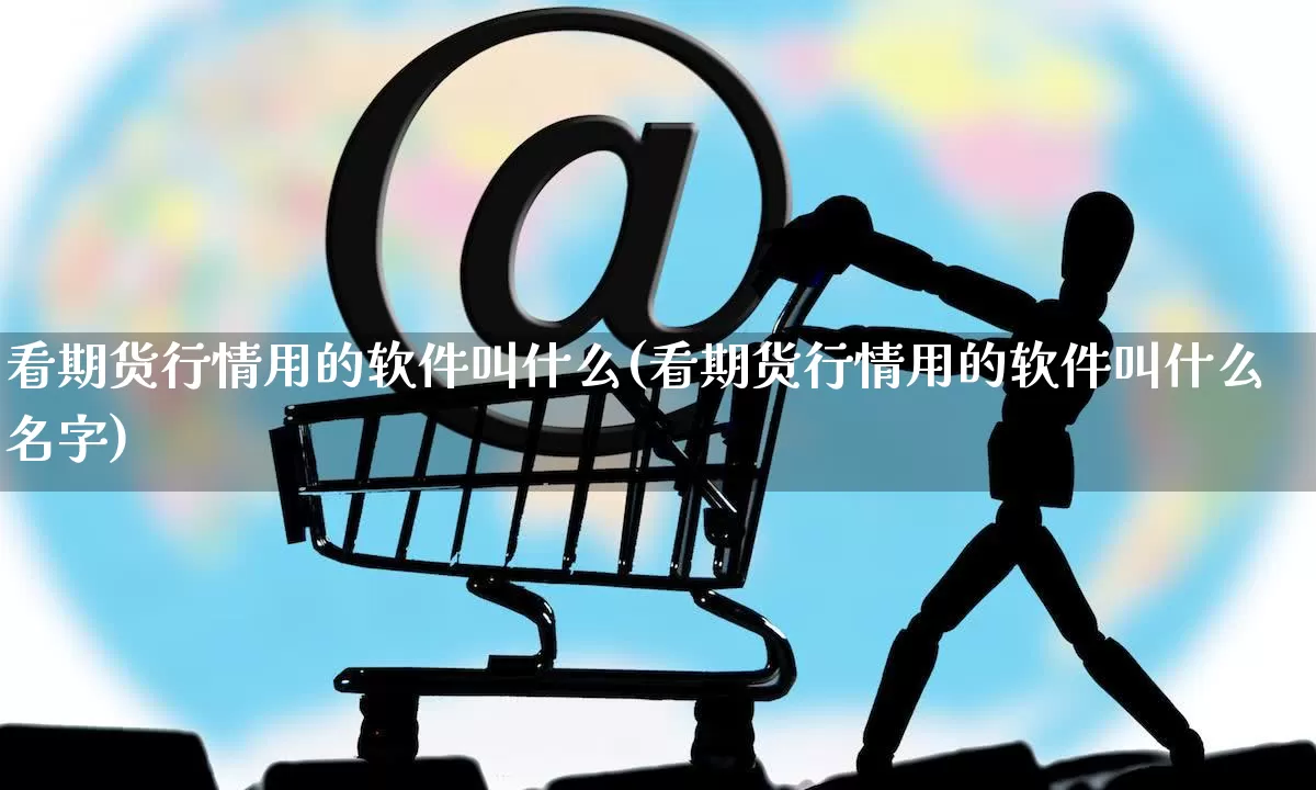 看期货行情用的软件叫什么(看期货行情用的软件叫什么名字)_https://www.rzcpcj.com_淘宝运营_第1张