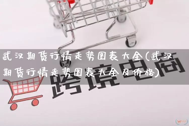武汉期货行情走势图表大全(武汉期货行情走势图表大全及价格)_https://www.rzcpcj.com_淘宝运营_第1张
