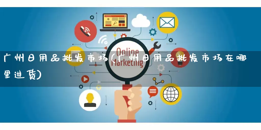 广州日用品批发市场(广州日用品批发市场在哪里进货)_https://www.rzcpcj.com_直通车_第1张