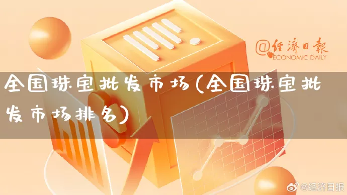 全国珠宝批发市场(全国珠宝批发市场排名)_https://www.rzcpcj.com_抖音快手_第1张