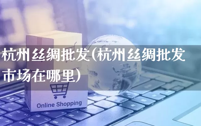 杭州丝绸批发(杭州丝绸批发市场在哪里)_https://www.rzcpcj.com_代运营_第1张